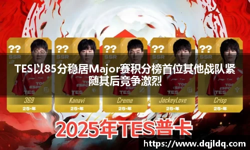 TES以85分稳居Major赛积分榜首位其他战队紧随其后竞争激烈
