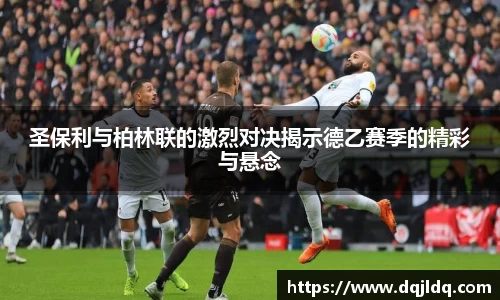 圣保利与柏林联的激烈对决揭示德乙赛季的精彩与悬念