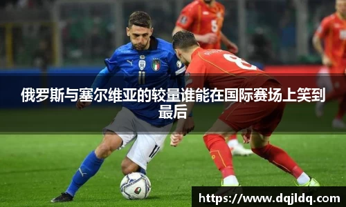 俄罗斯与塞尔维亚的较量谁能在国际赛场上笑到最后
