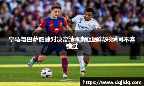 皇马与巴萨巅峰对决高清视频回顾精彩瞬间不容错过