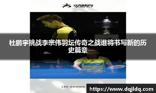 杜鹏宇挑战李宗伟羽坛传奇之战谁将书写新的历史篇章