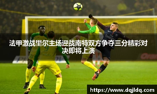 法甲激战里尔主场迎战南特双方争夺三分精彩对决即将上演