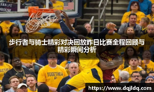 步行者与骑士精彩对决回放昨日比赛全程回顾与精彩瞬间分析