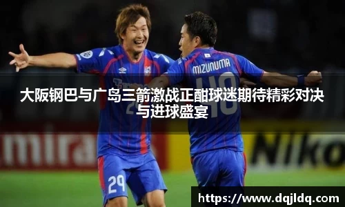 大阪钢巴与广岛三箭激战正酣球迷期待精彩对决与进球盛宴